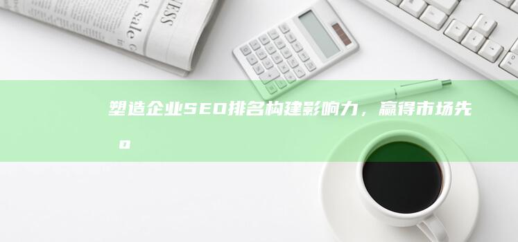 塑造企业SEO排名：构建影响力，赢得市场先机